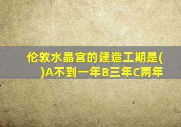 伦敦水晶宫的建造工期是( )A不到一年B三年C两年